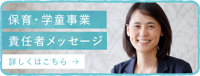 保育・学童事業責任者メッセージ 詳しくはこちら