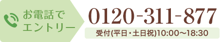 お電話でエントリー 0120-311-877 受付(平日・土日祝)10:00〜18:30