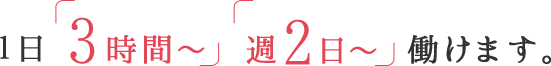 1日「3時間~」「週2日~」働けます。