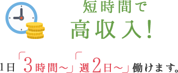 短期間で高収入！ 1日「3時間~」「週2日~」働けます。