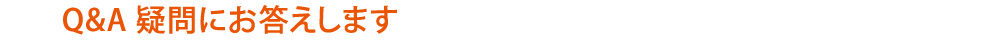 Q&A 疑問にお答えします