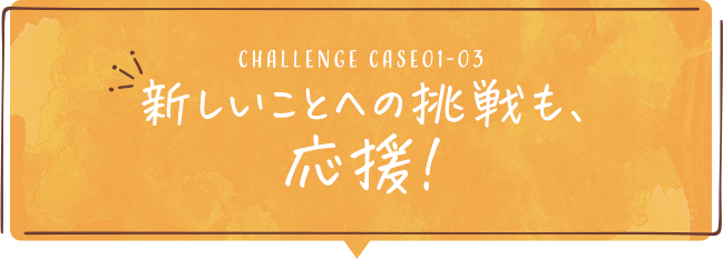 新しいことへの挑戦も応援