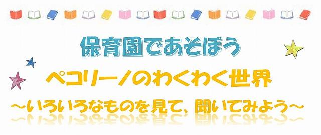 👒ペコリーノのわくわく世界～いろいろなものを見て、聞いてみよう～👒保育園へ親子で一緒に遊びにきませんか